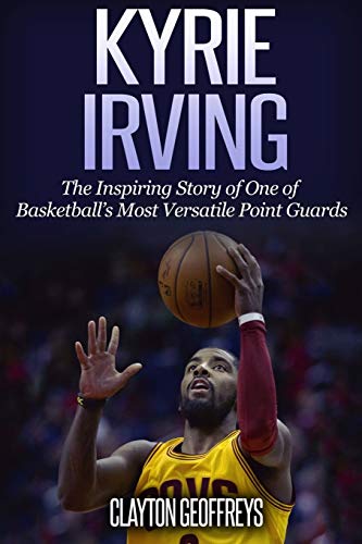 Kyrie Irving: The Inspiring Story of One of Basketball’s Most Versatile Point Guards (Basketball Biography Books)